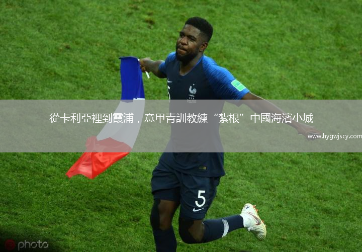 從卡利亞裡到霞浦，意甲青訓教練“紮根”中國海濱小城