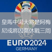 皇馬中場(chǎng)大將楚阿梅尼或?qū)⒁騻輵?zhàn)三周