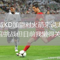 杰倫威KD加盟對(duì)火箭來(lái)說(shuō)太棒了歡迎挑戰(zhàn)但目前我懶得關(guān)心