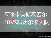 阿米卡萊斯泰塞爾VS科達(dá)爾鋼人隊(duì) 阿米卡萊斯泰塞爾VS科達(dá)爾鋼人隊(duì)