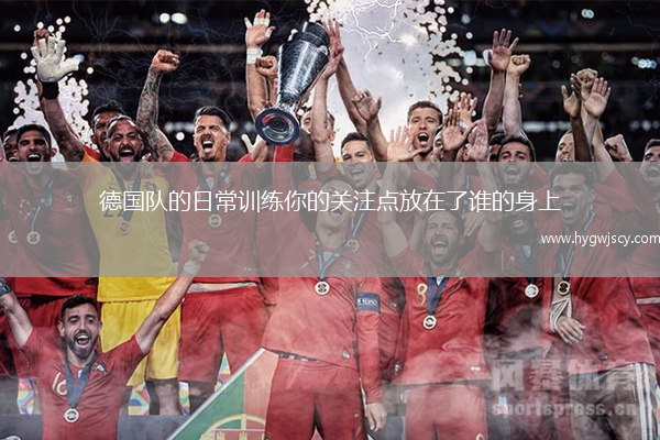 德國隊的日常訓(xùn)練你的關(guān)注點放在了誰的身上 德國隊的日常訓(xùn)練你的關(guān)注點放在了誰的身上