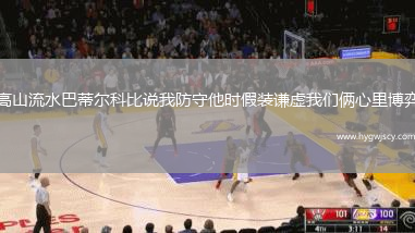 高山流水巴蒂爾科比說我防守他時假裝謙虛我們倆心里博弈